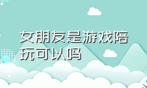 女朋友是游戏陪玩可以吗