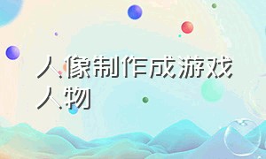 人像制作成游戏人物（怎么把照片做成游戏人物）