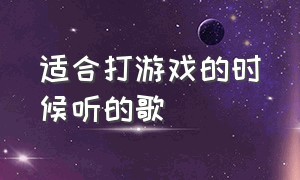 适合打游戏的时候听的歌（打游戏时适合听的歌 完整版）