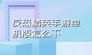 反恐精英手游单机版怎么下