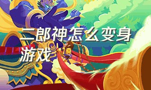 二郎神怎么变身游戏