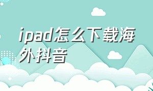 ipad怎么下载海外抖音