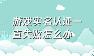 游戏实名认证一直失败怎么办