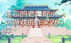 难忘的老鹰捉小鸡游戏的作文250字（老鹰抓小鸡的游戏作文250字左右）