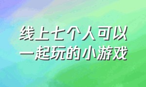 线上七个人可以一起玩的小游戏（4个人一起玩的线上小游戏）