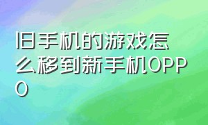 旧手机的游戏怎么移到新手机OPPO