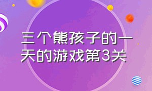 三个熊孩子的一天的游戏第3关（三个熊孩子的一天第三关怎么操控）