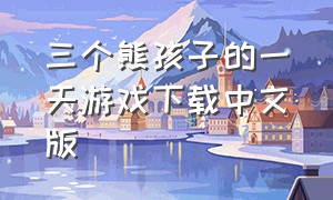 三个熊孩子的一天游戏下载中文版（三个熊孩子的一天游戏入口）