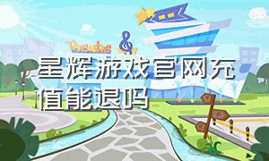 星辉游戏官网充值能退吗（星辉游戏下载官网）