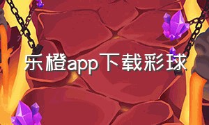 乐橙app下载彩球（乐橙橙下载游戏教学）