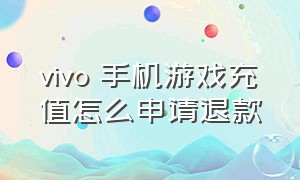 vivo 手机游戏充值怎么申请退款（vivo游戏充值如何退款）