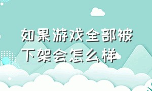 如果游戏全部被下架会怎么样