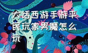 大话西游手游平民玩家男魔怎么玩