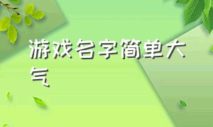 游戏名字简单大气（游戏名字好听简单有气质）