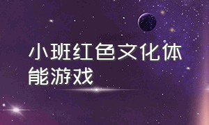 小班红色文化体能游戏（小班红色文化体能游戏有哪些）