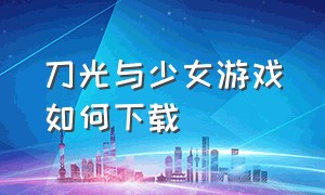 刀光与少女游戏如何下载