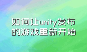 如何让unity发布的游戏重新开始（unity如何将自己的游戏分享出去）