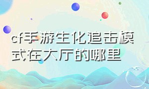 cf手游生化追击模式在大厅的哪里