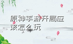 原神手游开局应该怎么玩