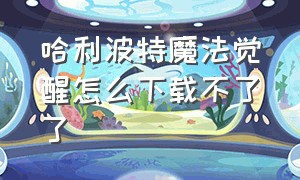 哈利波特魔法觉醒怎么下载不了了