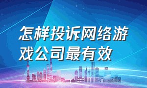 怎样投诉网络游戏公司最有效