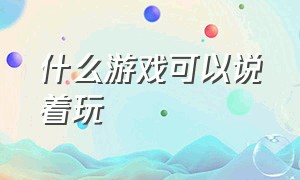 什么游戏可以说着玩