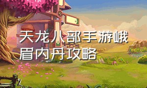 天龙八部手游峨眉内丹攻略（天龙八部手游内丹怎么转换攻略）