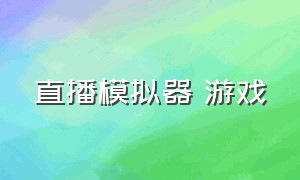 直播模拟器 游戏（模拟器直播游戏用什么软件）