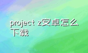 project z安卓怎么下载