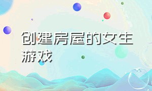 创建房屋的女生游戏（创建房屋的女生游戏名字）