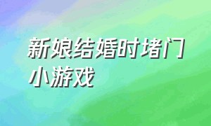 新娘结婚时堵门小游戏（接新娘堵门小游戏惩罚）