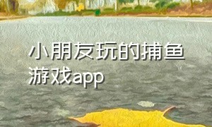 小朋友玩的捕鱼游戏app（捕鱼游戏官方版抖音小游戏）