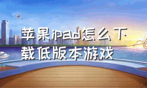 苹果ipad怎么下载低版本游戏