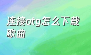 连接otg怎么下载歌曲