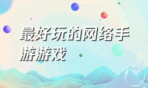 最好玩的网络手游游戏