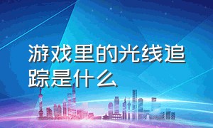 游戏里的光线追踪是什么