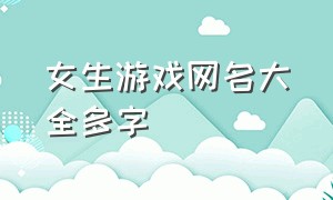 女生游戏网名大全多字（女生游戏网名 好听 优雅）