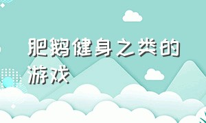 肥鹅健身之类的游戏（和肥鹅健身房一样玩法的游戏）