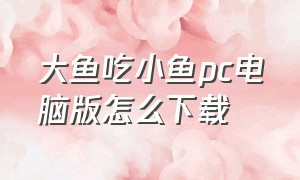 大鱼吃小鱼pc电脑版怎么下载