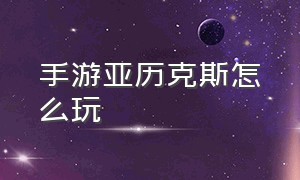 手游亚历克斯怎么玩（手游亚历山大玩法）