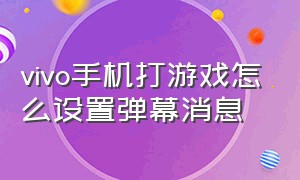 vivo手机打游戏怎么设置弹幕消息