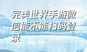 完美世界手游微信能不能扫码登录（完美世界手机怎么扫码登录）