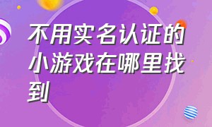 不用实名认证的小游戏在哪里找到