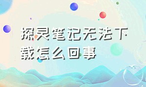 探灵笔记无法下载怎么回事