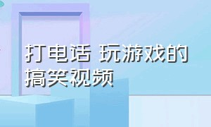 打电话 玩游戏的搞笑视频