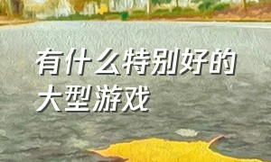 有什么特别好的大型游戏