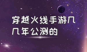 穿越火线手游几几年公测的（穿越火线手游几月公测的）