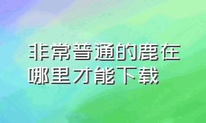 非常普通的鹿在哪里才能下载