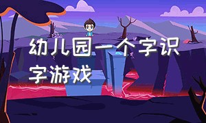 幼儿园一个字识字游戏（识字游戏幼儿园大班最新）