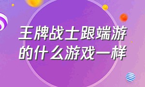 王牌战士跟端游的什么游戏一样（王牌战士跟端游的什么游戏一样好玩）